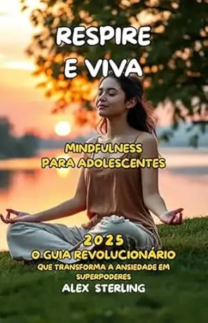 Respire e Viva A Mindfulness para Adolescentes: O Guia Definitivo ”O guia revolucionário que transforma a ansiedade em superpoderes” – Alex  Sterling