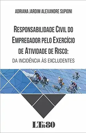 Responsabilidade Civil do Empregador Pelo Exercício de Atividade de Risco - Adriana Jardim Alexandre. Supioni Responsabilidade Civil do Empregador Pelo Exercício de Atividade de Risco - Adriana Jardim Alexandre. Supioni