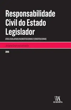 Responsabilidade Civil do Estado Legislador: Atos Legislativos Inconstitucionais e Constitucionais (Monografias) – Juliana Cristina Luvizotto