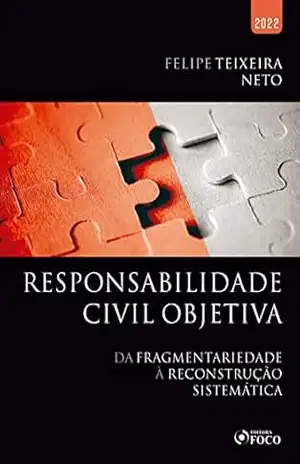 Responsabilidade civil objetiva: Da fragmentariedade à reconstrução sistêmica – Felipe Teixeira Neto Responsabilidade civil objetiva: Da fragmentariedade à reconstrução sistêmica – Felipe Teixeira Neto
