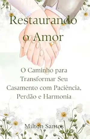 Restaurando o Amor: O Caminho para Transformar Seu Casamento com Paciência, Perdão e Harmonia – Milton  Santos