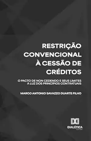 Restrição Convencional à Cessão de Créditos: O pacto de non cedendo e seus limites à luz dos princípios contratuais – Marco Antonio Savazzo Duarte Filho Restrição Convencional à Cessão de Créditos: O pacto de non cedendo e seus limites à luz dos princípios contratuais – Marco Antonio Savazzo Duarte Filho