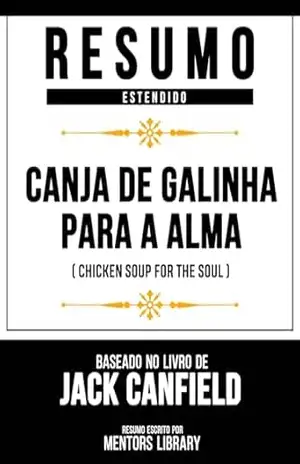 Resumo Estendido – Canja De Galinha Para A Alma (Chicken Soup For The Soul) – Baseado No Livro De Jack Canfield – Mentors Library