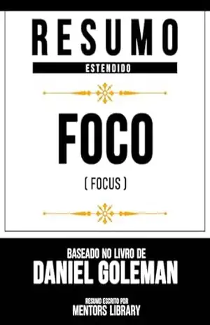 Resumo Estendido – Foco (Focus) – Baseado No Livro De Daniel Goleman – Mentors Library