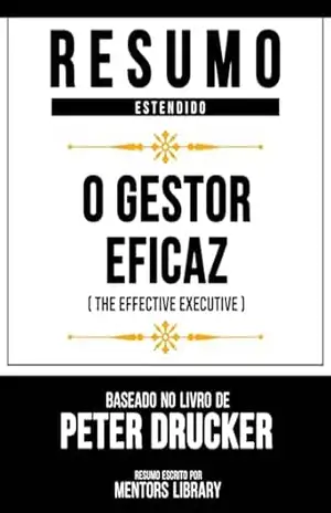 Resumo Estendido – O Gestor Eficaz (The Effective Executive) – Baseado No Livro De Peter Drucker – Mentors Library