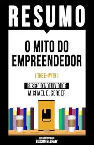 Resumo – O Mito Do Empreendedor (The E–Myth) – Baseado No Livro De Michael E. Gerber – Bookmate Editorial