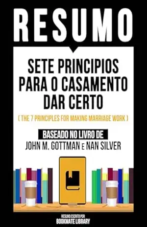 Resumo – Sete Principios Para O Casamento Dar Certo (The 7 Principles For Making Marriage Work) – Baseado No Livro De John M. Gottman E Nan Silver – Bookmate Editorial