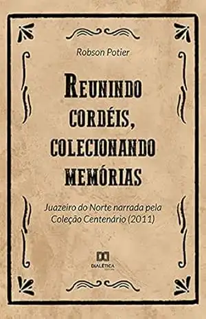 Reunindo cordéis, colecionando memórias: Juazeiro do Norte narrada pela Coleção Centenário (2011) – Robson Potier