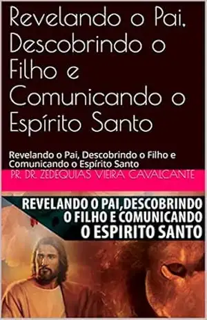 Revelando o Pai, Descobrindo o Filho e Comunicando o Espírito Santo: Revelando o Pai, Descobrindo o Filho e Comunicando o Espírito Santo (1) – Pr. Dr. Zedequias Vieira Cavalcante