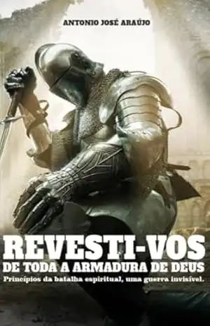Revesti–vos de Toda Armadura de Deus: Princípios da batalha espiritual – uma guerra invisível - Antônio José Araújo