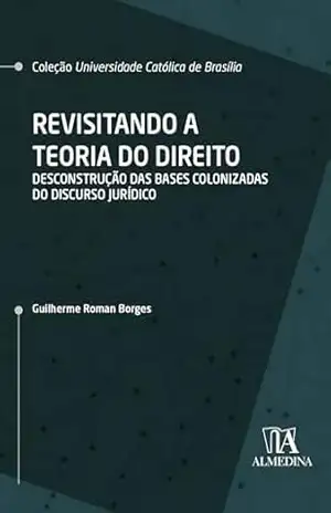 Revisitando a Teoria do Direito: desconstrução das bases colonizadas do discurso jurídico (UCB) – Guilherme Roman Borges