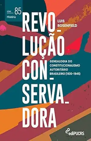 Revolução Conservadora: genealogia do constitucionalismo autoritário brasileiro (1930–1945) (História Livro 85) – Luis Rosenfield