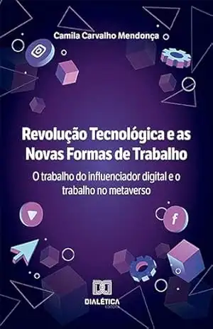 Revolução Tecnológica e as Novas Formas de Trabalho: o trabalho do influenciador digital e o trabalho no metaverso - Camila Carvalho Mendonça Revolução Tecnológica e as Novas Formas de Trabalho: o trabalho do influenciador digital e o trabalho no metaverso - Camila Carvalho Mendonça