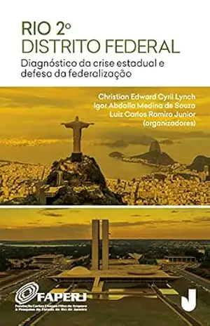 Rio 2o. Distrito Federal: Diagnóstico da crise estadual e defesa da federalização – Christian Edward Cyril Lynch Rio 2o. Distrito Federal: Diagnóstico da crise estadual e defesa da federalização – Christian Edward Cyril Lynch
