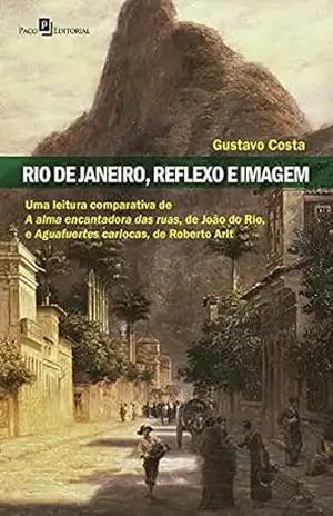 Rio de Janeiro, reflexo e imagem: Uma leitura comparativa de A alma encantadora das ruas de João do Rio e Aguafuertes cariocas de Roberto Arlt – Gustavo Costa Rio de Janeiro, reflexo e imagem: Uma leitura comparativa de A alma encantadora das ruas de João do Rio e Aguafuertes cariocas de Roberto Arlt – Gustavo Costa