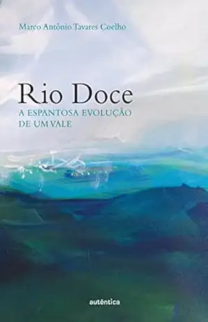 Rio Doce – A espantosa evolução de um vale – Marco Antônio Tavares Coelho Rio Doce – A espantosa evolução de um vale – Marco Antônio Tavares Coelho
