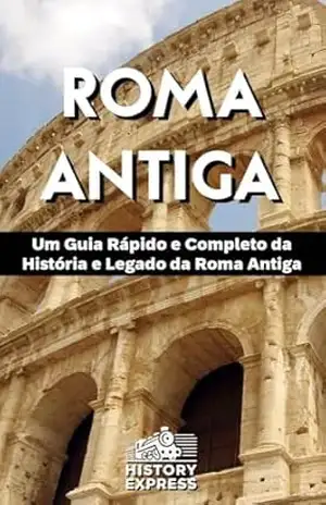 Roma Antiga: Um Guia Rápido e Completo da História e Legado da Roma Antiga – History Express Roma Antiga: Um Guia Rápido e Completo da História e Legado da Roma Antiga – History Express