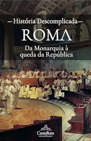 Roma, da Monarquia à queda da República: Uma História Descomplicada (Antiguidade Clássica Descomplicada) – História Descomplicada