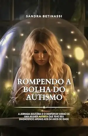 ROMPENDO A BOLHA DO AUTISMO: A Jornada solitária e o despertar tardio de uma Mulher Autista que teve seu diagnóstico apenas aos 54 anos de idade – Sandra Betinassi ROMPENDO A BOLHA DO AUTISMO: A Jornada solitária e o despertar tardio de uma Mulher Autista que teve seu diagnóstico apenas aos 54 anos de idade – Sandra Betinassi