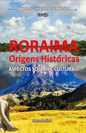 Roraima – Origens Históricas – Carlos Araujo Carujo