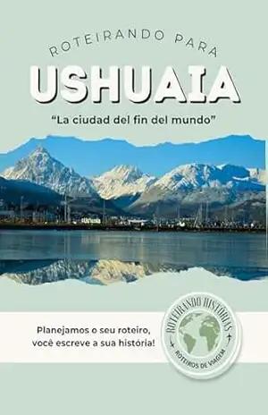 Capa do livro Roteirando para USHUAIA '' La Ciudad del fin del mundo'': USHUAIA – Patagônia argentina Argentina - Íris  Dantas da Mota