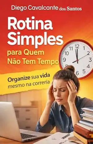 Rotina Simples para Quem Não Tem Tempo: Como organizar sua vida, reduzir o estresse e ter controle do dia mesmo com trabalho, casa e filhos – Daniel  Santos