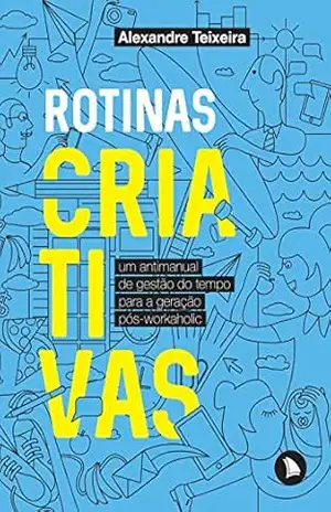 Rotinas criativas: Um antimanual de gestão do tempo para a geração pós–workaholic – Alexandre Teixeira Rotinas criativas: Um antimanual de gestão do tempo para a geração pós–workaholic – Alexandre Teixeira