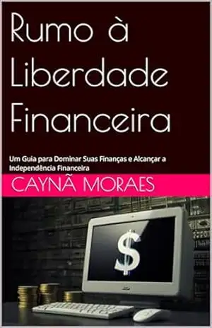 Rumo à Liberdade Financeira: Um Guia para Dominar Suas Finanças e Alcançar a Independência Financeira – Caynã  Moraes