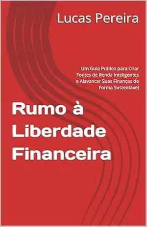 Rumo à Liberdade Financeira: Um Guia Prático para Criar Fontes de Renda Inteligentes e Alavancar Suas Finanças de Forma Sustentável – Lucas  Pereira