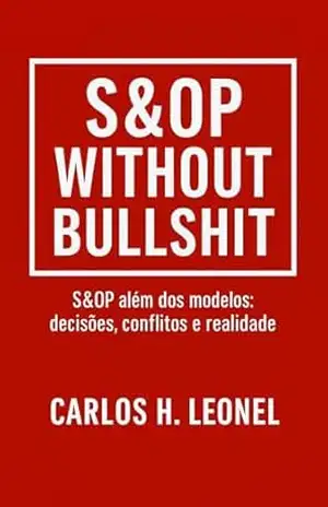 S&OP Without Bullshit: S&OP além dos modelos: decisões, conflitos e realidade – Carlos H.  Leonel
