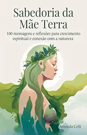 Sabedoria da Mãe Terra: 100 mensagens e reflexões para crescimento espiritual e conexão com a natureza - Amanda Celli Sabedoria da Mãe Terra: 100 mensagens e reflexões para crescimento espiritual e conexão com a natureza - Amanda Celli