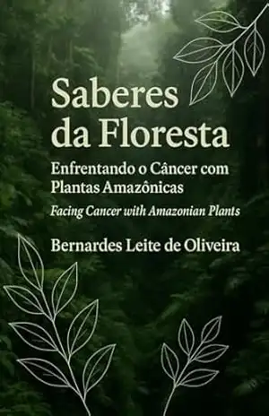 Saberes da floresta. Enfrentando o câncer com plantas da Amazônia – Bernardes Leite de Oliveira Saberes da floresta. Enfrentando o câncer com plantas da Amazônia – Bernardes Leite de Oliveira