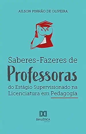 Saberes–Fazeres de Professoras do Estágio Supervisionado na Licenciatura em Pedagogia – Ailson Pinhão de Oliveira Saberes–Fazeres de Professoras do Estágio Supervisionado na Licenciatura em Pedagogia – Ailson Pinhão de Oliveira