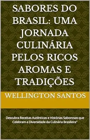 Sabores do Brasil: Uma Jornada Culinária Pelos Ricos Aromas e Tradições: Descubra Receitas Autênticas e Histórias Saborosas que Celebram a Diversidade da Culinária Brasileira'' - Wellington Santos Sabores do Brasil: Uma Jornada Culinária Pelos Ricos Aromas e Tradições: Descubra Receitas Autênticas e Histórias Saborosas que Celebram a Diversidade da Culinária Brasileira'' - Wellington Santos