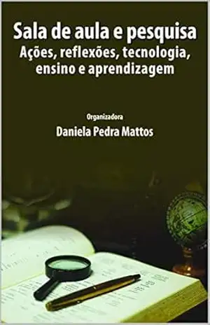 Sala de aula e pesquisa: Ações, reflexões, tecnologia, ensino e aprendizagem – Daniela Pedra Mattos