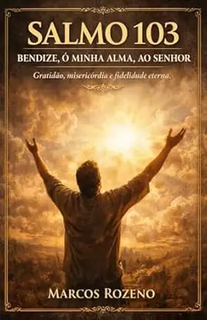 SALMO 103 – “Bendize, ó minha alma, ao Senhor”: Uma exposição profunda sobre a graça, a misericórdia e a fidelidade de Deus – Marcos Aurélio Rozeno