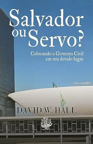 Salvador ou Servo?: Colocando o Governo Civil em seu devido lugar – David W. Hall