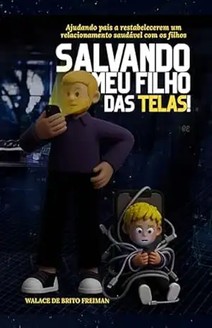 Salvando meu Filho das Telas: Ajudando pais a restabelecerem um relacionamento saudável com os filhos – Walace de Brito Freiman Salvando meu Filho das Telas: Ajudando pais a restabelecerem um relacionamento saudável com os filhos – Walace de Brito Freiman