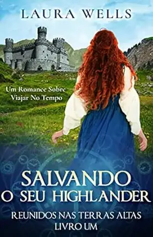Salvando O Seu Highlander: Um Romance Histórico Escocês Sobre Viajar No Tempo (Reunidos Nas Terras Altas Livro 1) – Laura Wells