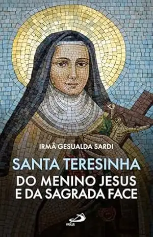 Santa Teresinha do Menino Jesus e da Sagrada Face (Hagiografia) - Suor Gesualda Santa Teresinha do Menino Jesus e da Sagrada Face (Hagiografia) - Suor Gesualda