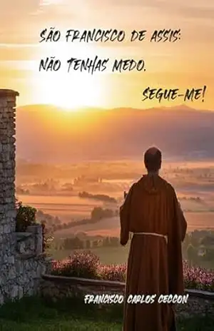 São Francisco de Assis: Não Tenhas Medo, Segue–me! – Francisco Carlos Ceccon