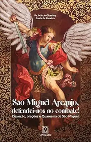 São Miguel Arcanjo, defendei–nos no combate!: Devoção, orações e Quaresma de São Miguel - Márcio Giordany Costa de Almeida