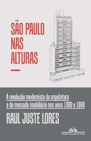 São Paulo nas alturas: A revolução modernista da arquitetura e do mercado imobiliário nos anos 1950 e 1960 – Raul Juste Lores São Paulo nas alturas: A revolução modernista da arquitetura e do mercado imobiliário nos anos 1950 e 1960 – Raul Juste Lores