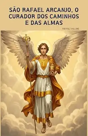 São Rafael Arcanjo, O Curador dos Caminhos e das Almas (Trilogia dos Arcanjos: Miguel, Rafael e Gabriel) – Poliana Vallone São Rafael Arcanjo, O Curador dos Caminhos e das Almas (Trilogia dos Arcanjos: Miguel, Rafael e Gabriel) – Poliana Vallone
