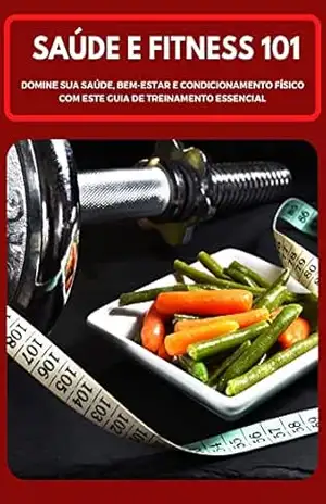 SAÚDE E FITNESS 101: DOMINE SUA SAÚDE, BEM–ESTAR E CONDICIONAMENTO FÍSICO COM ESTE GUIA DE TREINAMENTO ESSENCIAL – Antonio Cunha