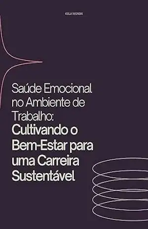 Saúde Emocional no Ambiente de Trabalho: Cultivando o Bem–Estar para uma Carreira Sustentável - Keila Wronski Saúde Emocional no Ambiente de Trabalho: Cultivando o Bem–Estar para uma Carreira Sustentável - Keila Wronski