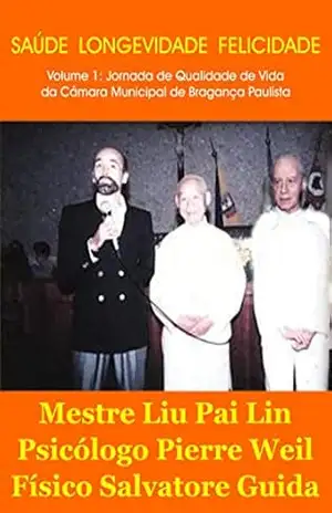 Saúde Longevidade Felicidade – Volume 1: Jornada de Qualidade de Vida da Câmara Municipal de Bragança Paulista: Palestrantes: Mestre Liu Pai Lin, Psicólogo Pierre Weil, Físico Salvatore Guida – Salvatore Guida