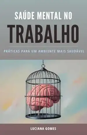 Saúde Mental no Trabalho Práticas para um Ambiente mais saudável: Como Promover o Bem–Estar Psicológico e Aumentar a Produtividade nas Organizações – Luciana Gomes