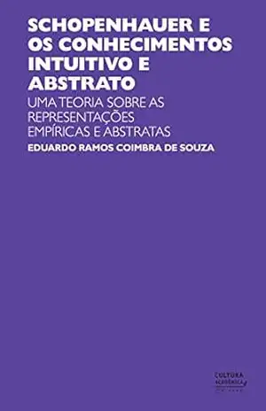 Capa do livro Schopenhauer e os conhecimentos intuitivo e abstrato: uma teoria sobre as representações empíricas e abstratas - Eduardo Ramos Coimbra de Souza