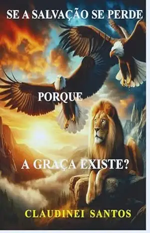 SE A SALVAÇÃO SE PERDE: POR QUE A GRAÇA EXISTE? – CLAUDINEI SANTOS